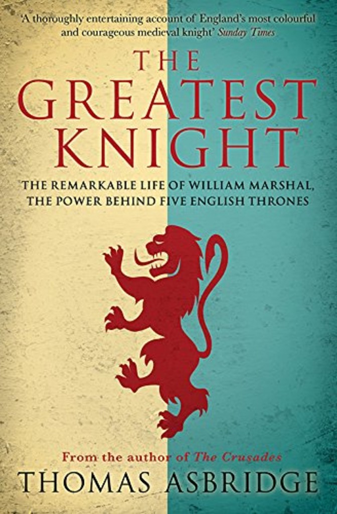 The Greatest Knight - The Remarkable Life of William Marshall, the Power Behind Five English Thrones